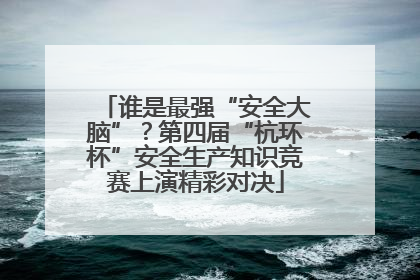 谁是最强“安全大脑”？第四届“杭环杯”安全生产知识竞赛上演精彩对决