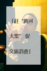 赶“黄河大集” 促文旅消费