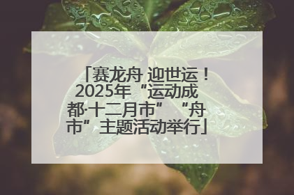 赛龙舟 迎世运！2025年“运动成都·十二月市”“舟市”主题活动举行