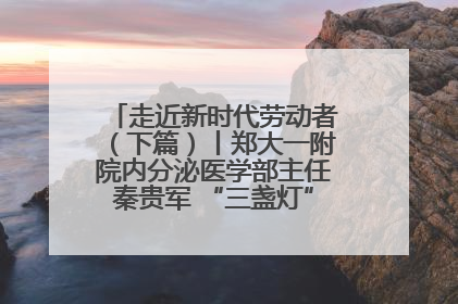 走近新时代劳动者（下篇）丨郑大一附院内分泌医学部主任秦贵军 “三盏灯”下的医者人生