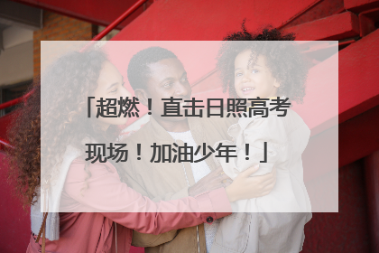 超燃！直击日照高考现场！加油少年！