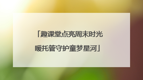 趣课堂点亮周末时光 暖托管守护童梦星河
