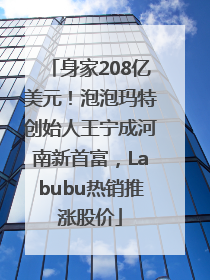 身家208亿美元！泡泡玛特创始人王宁成河南新首富，Labubu热销推涨股价