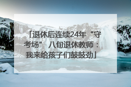 退休后连续24年“守考场” 八旬退休教师：我来给孩子们鼓鼓劲