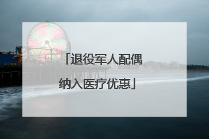 退役军人配偶纳入医疗优惠