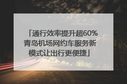 通行效率提升超60% 青岛机场网约车服务新模式让出行更便捷