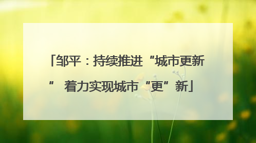 邹平：持续推进“城市更新” 着力实现城市“更”新