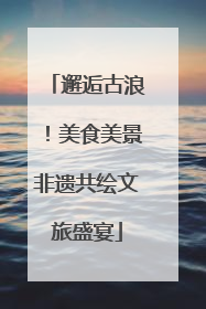 邂逅古浪！美食美景非遗共绘文旅盛宴