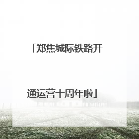 郑焦城际铁路开通运营十周年啦