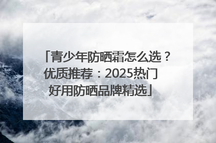 青少年防晒霜怎么选？优质推荐：2025热门好用防晒品牌精选