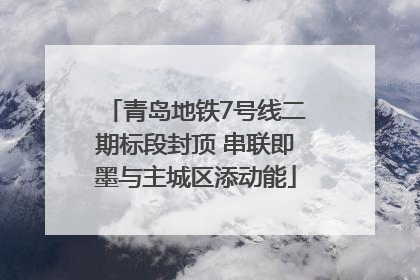 青岛地铁7号线二期标段封顶 串联即墨与主城区添动能