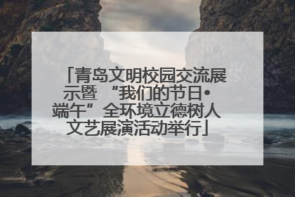 青岛文明校园交流展示暨 “我们的节日•端午”全环境立德树人文艺展演活动举行