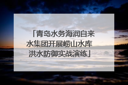青岛水务海润自来水集团开展崂山水库洪水防御实战演练