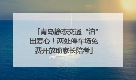 青岛静态交通“泊”出爱心！两处停车场免费开放助家长陪考