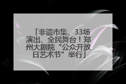 非遗市集、33场演出、全民舞台！郑州大剧院“公众开放日艺术节”举行