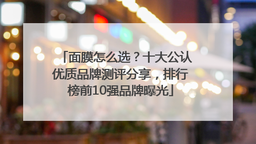 面膜怎么选？十大公认优质品牌测评分享，排行榜前10强品牌曝光