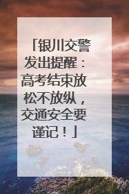 银川交警发出提醒：高考结束放松不放纵，交通安全要谨记！
