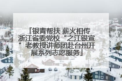 银青帮扶 薪火相传 浙江省委党校“之江银宣”老教授讲师团赴台州开展系列志愿服务