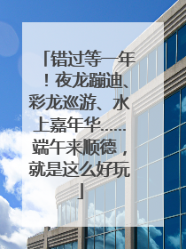 错过等一年！夜龙蹦迪、彩龙巡游、水上嘉年华……端午来顺德，就是这么好玩