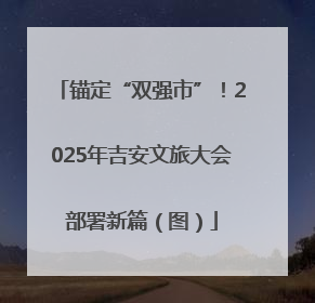 锚定“双强市”！2025年吉安文旅大会部署新篇（图）