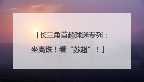 长三角首趟球迷专列：坐高铁！看“苏超”！