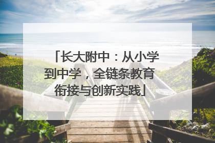 长大附中：从小学到中学，全链条教育衔接与创新实践