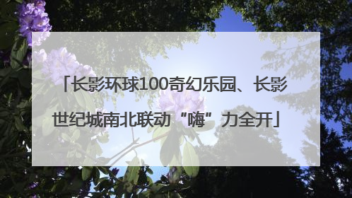 长影环球100奇幻乐园、长影世纪城南北联动“嗨”力全开