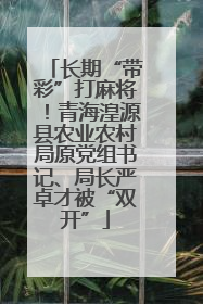 长期“带彩”打麻将！青海湟源县农业农村局原党组书记、局长严卓才被“双开”