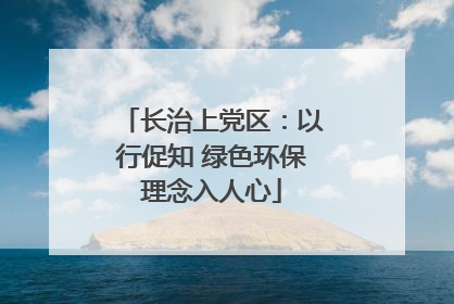 长治上党区：以行促知 绿色环保理念入人心