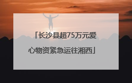 长沙县超75万元爱心物资紧急运往湘西