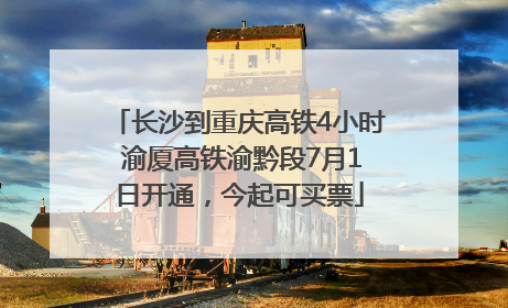 长沙到重庆高铁4小时 渝厦高铁渝黔段7月1日开通，今起可买票