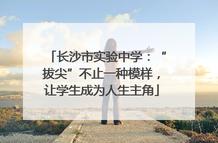 长沙市实验中学：“拔尖”不止一种模样，让学生成为人生主角