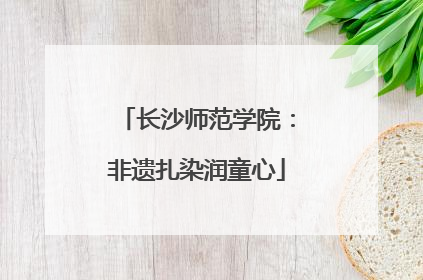 长沙师范学院：非遗扎染润童心