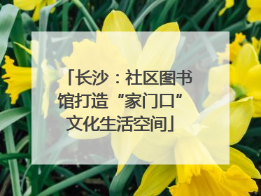 长沙：社区图书馆打造“家门口”文化生活空间