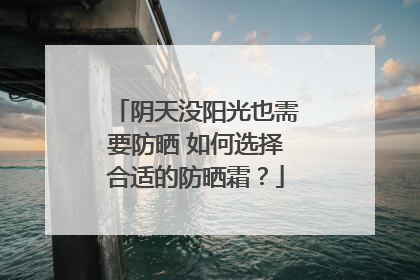 阴天没阳光也需要防晒 如何选择合适的防晒霜？