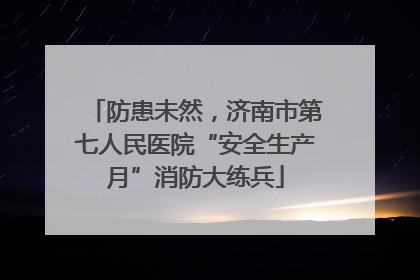 防患未然，济南市第七人民医院“安全生产月”消防大练兵