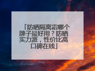 防晒隔离霜哪个牌子最好用？防晒实力派，性价比高口碑在线