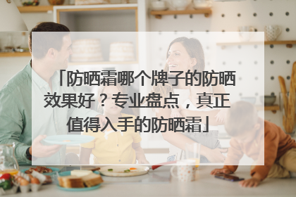 防晒霜哪个牌子的防晒效果好？专业盘点，真正值得入手的防晒霜