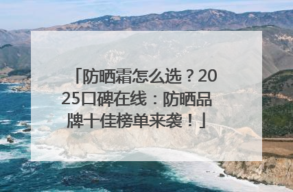 防晒霜怎么选？2025口碑在线：防晒品牌十佳榜单来袭！