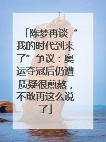 陈梦再谈“我的时代到来了”争议：奥运夺冠后仍遭质疑很煎熬，不敢再这么说了