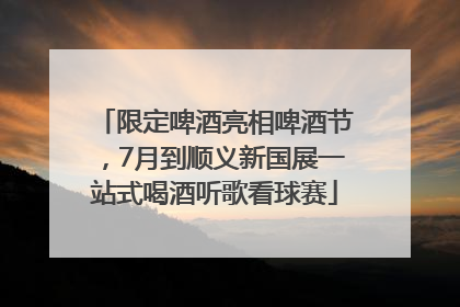 限定啤酒亮相啤酒节，7月到顺义新国展一站式喝酒听歌看球赛