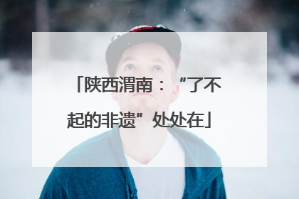 陕西渭南：“了不起的非遗”处处在