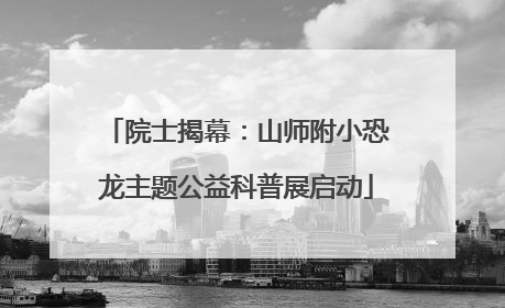 院士揭幕：山师附小恐龙主题公益科普展启动