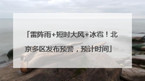 雷阵雨+短时大风+冰雹！北京多区发布预警，预计时间