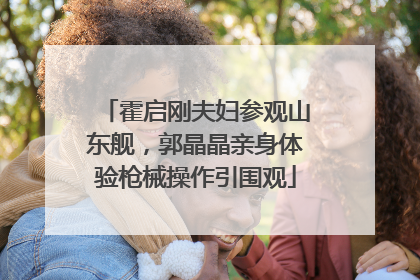霍启刚夫妇参观山东舰，郭晶晶亲身体验枪械操作引围观