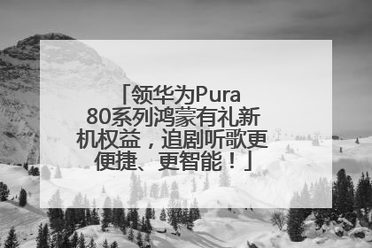 领华为Pura 80系列鸿蒙有礼新机权益，追剧听歌更便捷、更智能！