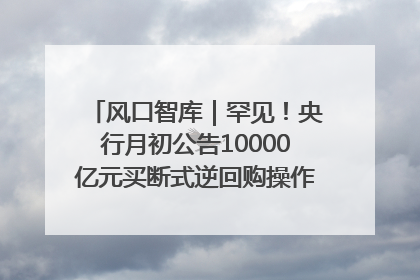 风口智库｜罕见！央行月初公告10000亿元买断式逆回购操作，什么信号？