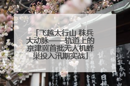 飞越太行山 秣兵大动脉——轨道上的京津冀首批无人机蜂巢投入汛期实战