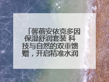 馨蓓安依克多因保湿舒润套装 科技与自然的双重馈赠，开启精准水润护理新时代