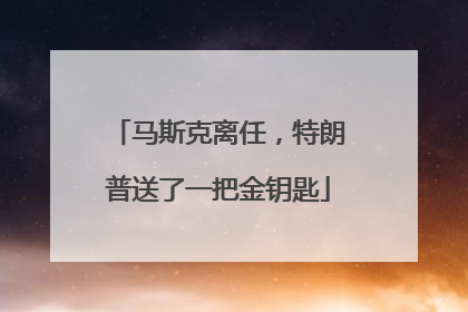 马斯克离任，特朗普送了一把金钥匙